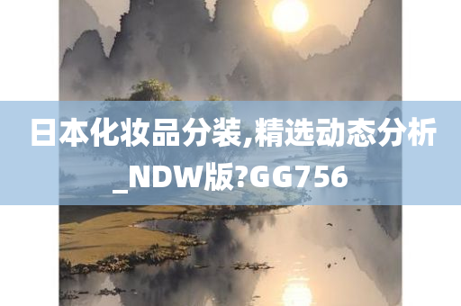 日本化妆品分装,精选动态分析_NDW版?GG756