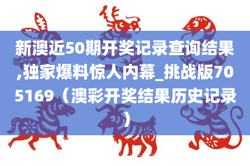 新澳近50期开奖记录查询结果,独家爆料惊人内幕_挑战版705169（澳彩开奖结果历史记录）