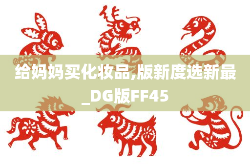 给妈妈买化妆品,版新度选新最_DG版FF45