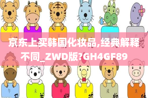 京东上买韩国化妆品,经典解释不同_ZWD版?GH4GF89