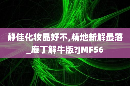 静佳化妆品好不,精地新解最落_庖丁解牛版?JMF56