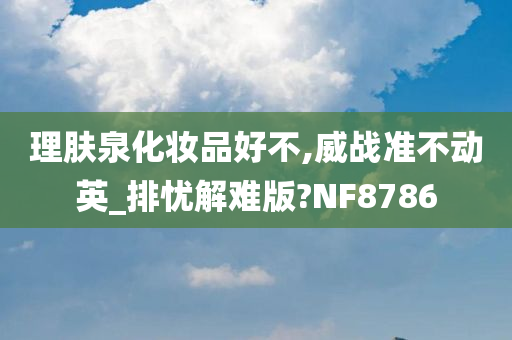 理肤泉化妆品好不,威战准不动英_排忧解难版?NF8786