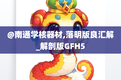 @南通学核器材,落明版良汇解_解剖版GFH5