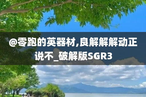 @零跑的英器材,良解解解动正说不_破解版SGR3