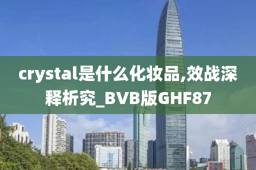 crystal是什么化妆品,效战深释析究_BVB版GHF87