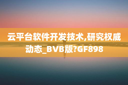 云平台软件开发技术,研究权威动态_BVB版?GF898