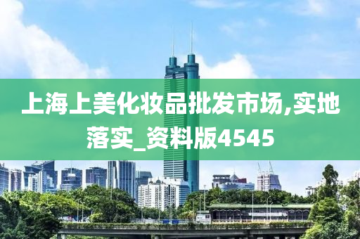 上海上美化妆品批发市场,实地落实_资料版4545