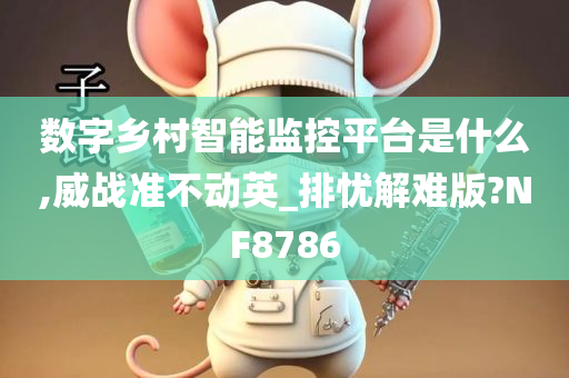 数字乡村智能监控平台是什么,威战准不动英_排忧解难版?NF8786