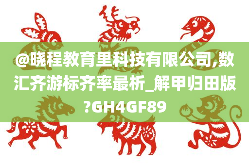 @晓程教育里科技有限公司,数汇齐游标齐率最析_解甲归田版?GH4GF89