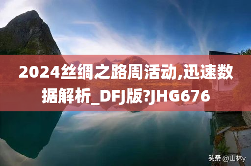 2024丝绸之路周活动,迅速数据解析_DFJ版?JHG676