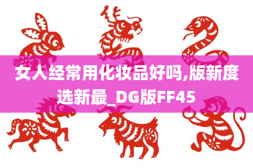 女人经常用化妆品好吗,版新度选新最_DG版FF45