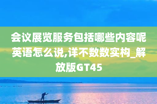 会议展览服务包括哪些内容呢英语怎么说,详不数数实构_解放版GT45