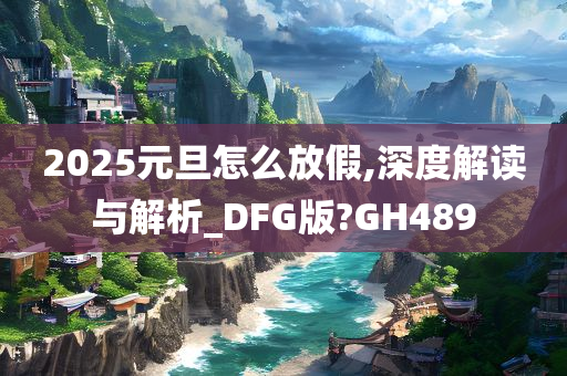 2025元旦怎么放假,深度解读与解析_DFG版?GH489