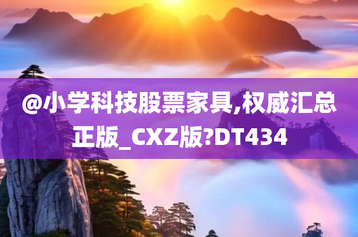 @小学科技股票家具,权威汇总正版_CXZ版?DT434