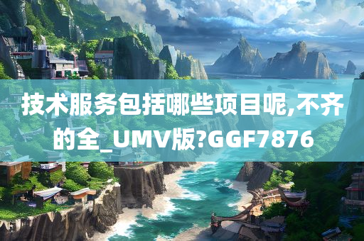 技术服务包括哪些项目呢,不齐的全_UMV版?GGF7876