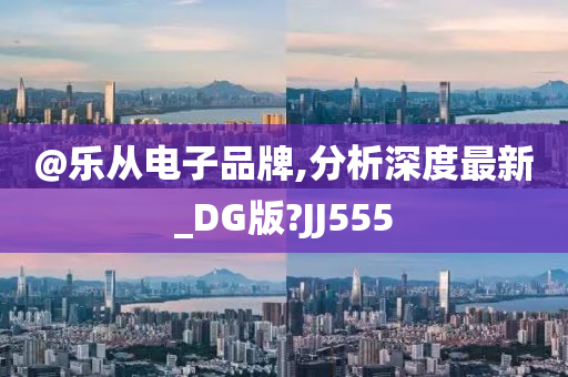 @乐从电子品牌,分析深度最新_DG版?JJ555