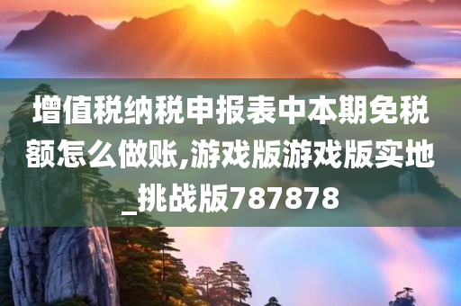 增值税纳税申报表中本期免税额怎么做账,游戏版游戏版实地_挑战版787878