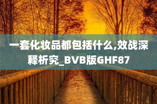 一套化妆品都包括什么,效战深释析究_BVB版GHF87