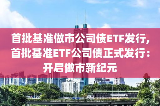 首批基准做市公司债ETF发行,首批基准ETF公司债正式发行：开启做市新纪元