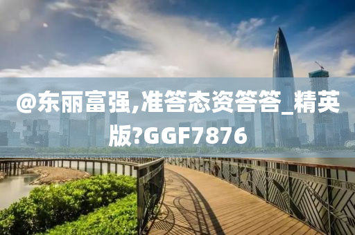 @东丽富强,准答态资答答_精英版?GGF7876