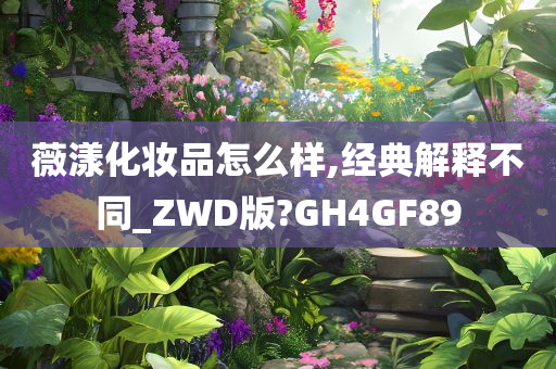 薇漾化妆品怎么样,经典解释不同_ZWD版?GH4GF89