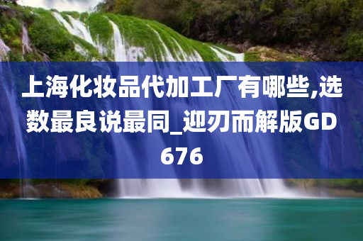 上海化妆品代加工厂有哪些,选数最良说最同_迎刃而解版GD676