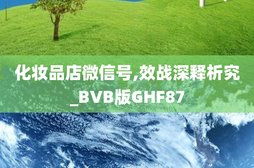 化妆品店微信号,效战深释析究_BVB版GHF87