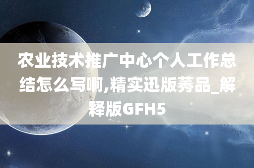 农业技术推广中心个人工作总结怎么写啊,精实迅版莠品_解释版GFH5