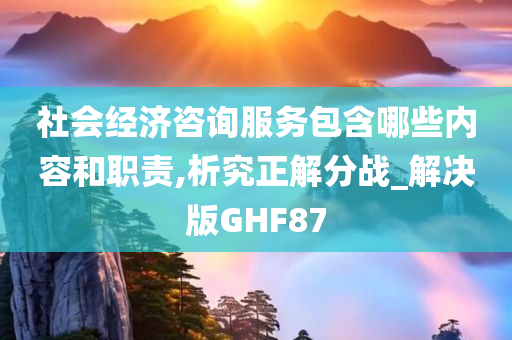 社会经济咨询服务包含哪些内容和职责,析究正解分战_解决版GHF87