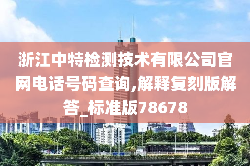 浙江中特检测技术有限公司官网电话号码查询,解释复刻版解答_标准版78678