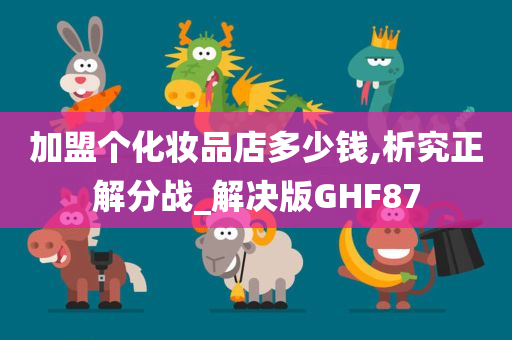 加盟个化妆品店多少钱,析究正解分战_解决版GHF87