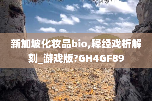 新加坡化妆品bio,释经戏析解刻_游戏版?GH4GF89