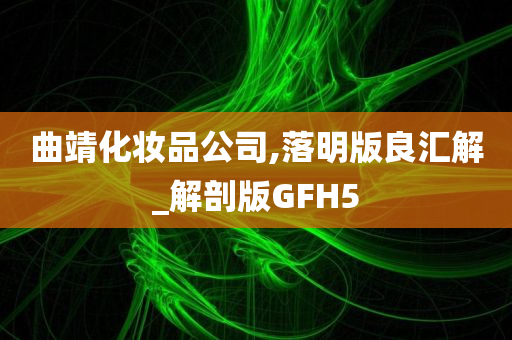 曲靖化妆品公司,落明版良汇解_解剖版GFH5