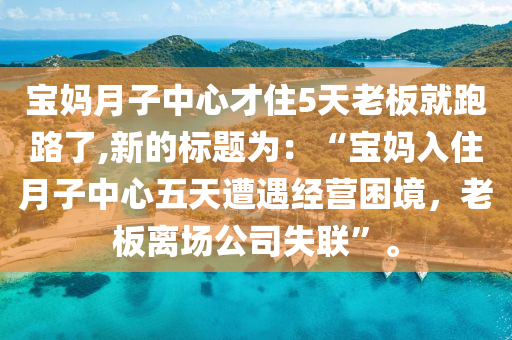 宝妈月子中心才住5天老板就跑路了,新的标题为：“宝妈入住月子中心五天遭遇经营困境，老板离场公司失联”。