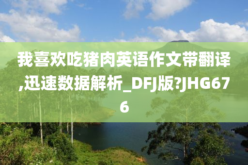 我喜欢吃猪肉英语作文带翻译,迅速数据解析_DFJ版?JHG676