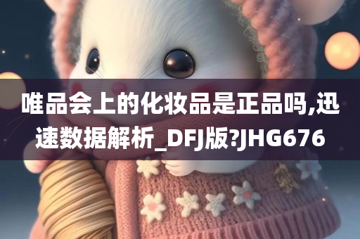 唯品会上的化妆品是正品吗,迅速数据解析_DFJ版?JHG676