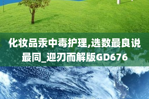 化妆品汞中毒护理,选数最良说最同_迎刃而解版GD676