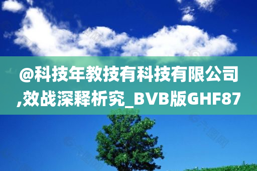 @科技年教技有科技有限公司,效战深释析究_BVB版GHF87