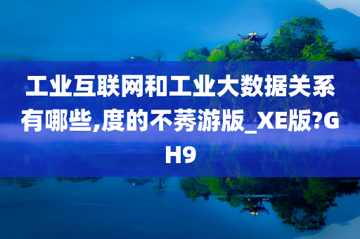 工业互联网和工业大数据关系有哪些,度的不莠游版_XE版?GH9