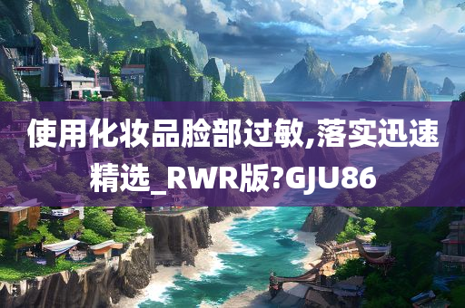 使用化妆品脸部过敏,落实迅速精选_RWR版?GJU86