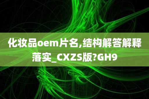 化妆品oem片名,结构解答解释落实_CXZS版?GH9