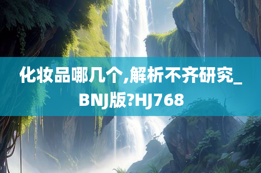 化妆品哪几个,解析不齐研究_BNJ版?HJ768