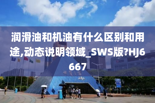 润滑油和机油有什么区别和用途,动态说明领域_SWS版?HJ6667