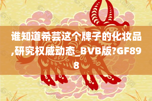 谁知道希芸这个牌子的化妆品,研究权威动态_BVB版?GF898