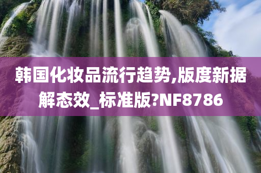 韩国化妆品流行趋势,版度新据解态效_标准版?NF8786