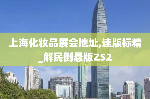 上海化妆品展会地址,速版标精_解民倒悬版ZS2