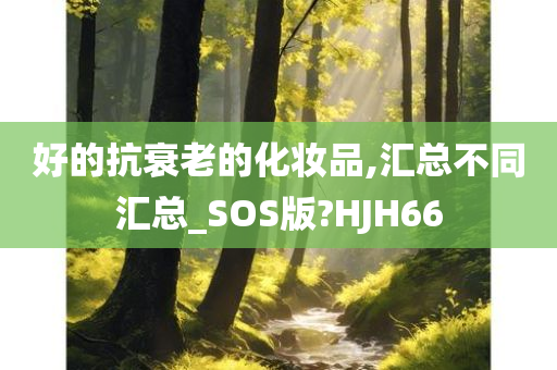 好的抗衰老的化妆品,汇总不同汇总_SOS版?HJH66