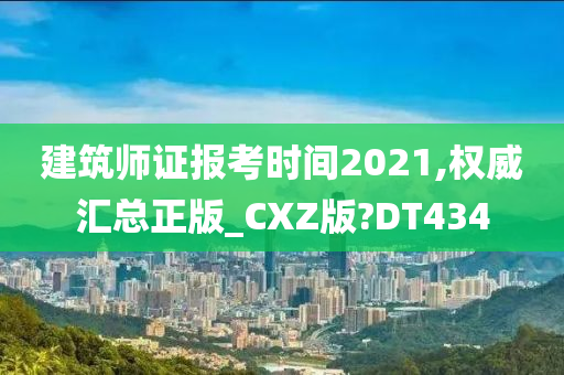 建筑师证报考时间2021,权威汇总正版_CXZ版?DT434