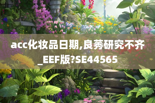 acc化妆品日期,良莠研究不齐_EEF版?SE44565