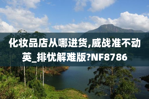 化妆品店从哪进货,威战准不动英_排忧解难版?NF8786